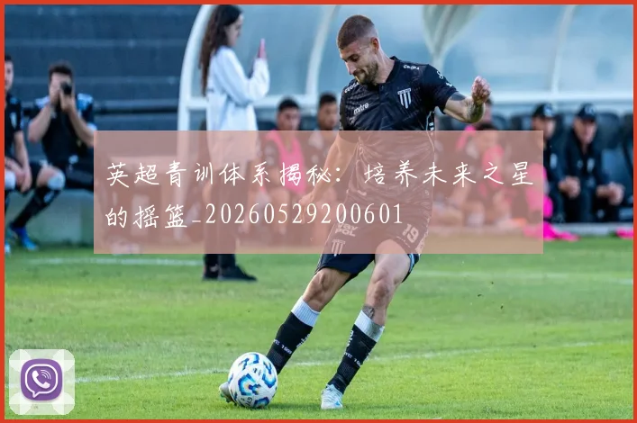 英超青训体系揭秘：培养未来之星的摇篮_20260529200601