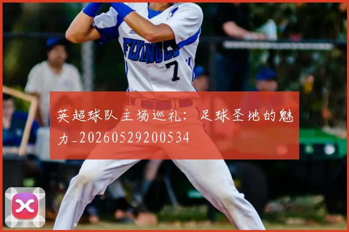 英超球队主场巡礼：足球圣地的魅力_20260529200534
