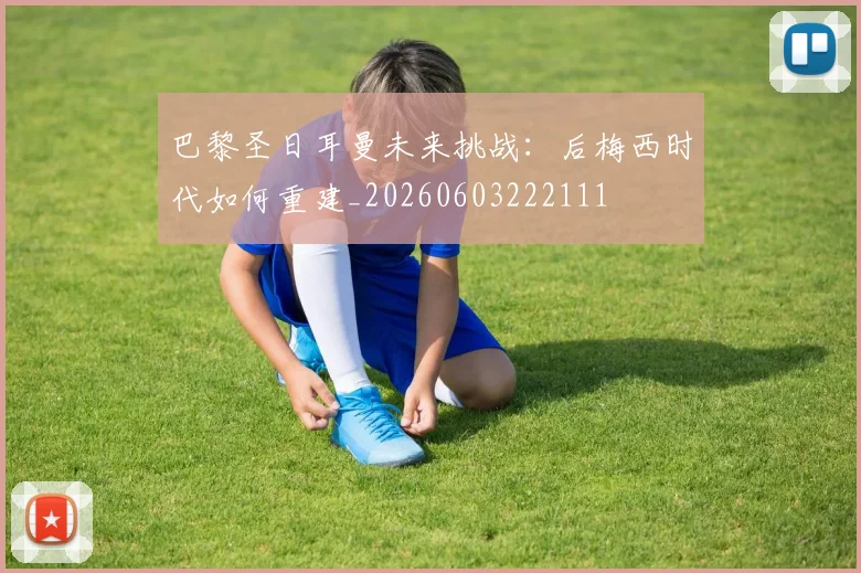巴黎圣日耳曼未来挑战:后梅西时代如何重建_20260603222111