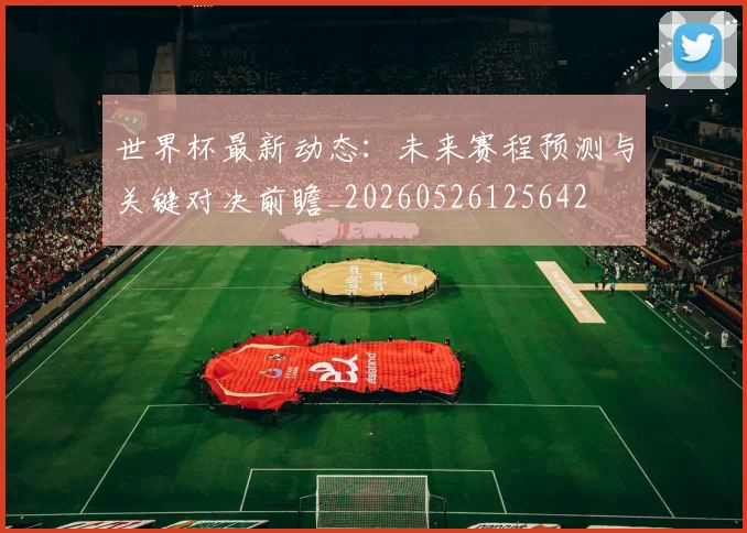 世界杯最新动态：未来赛程预测与关键对决前瞻_20260526125642