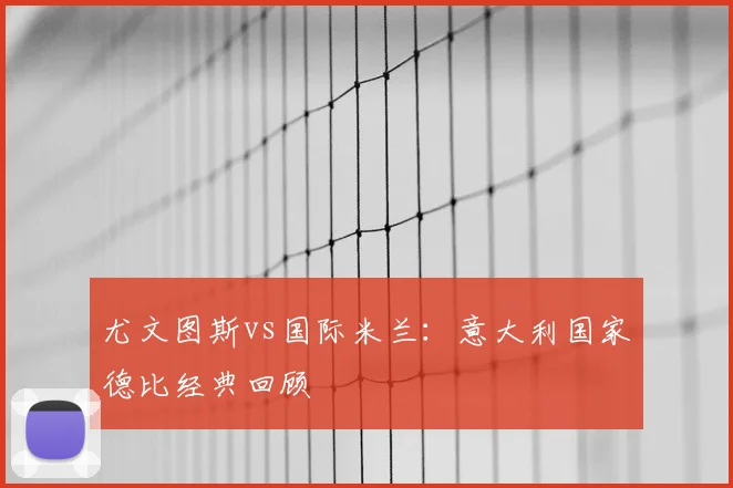 尤文图斯vs国际米兰：意大利国家德比经典回顾