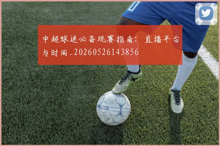 中超球迷必备观赛指南：直播平台与时间_20260526143856