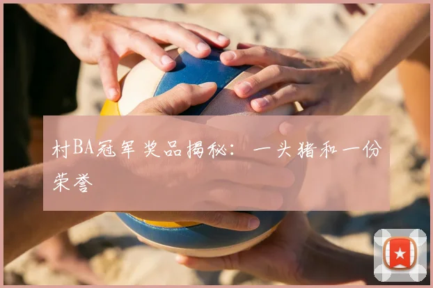 村BA冠军奖品揭秘：一头猪和一份荣誉