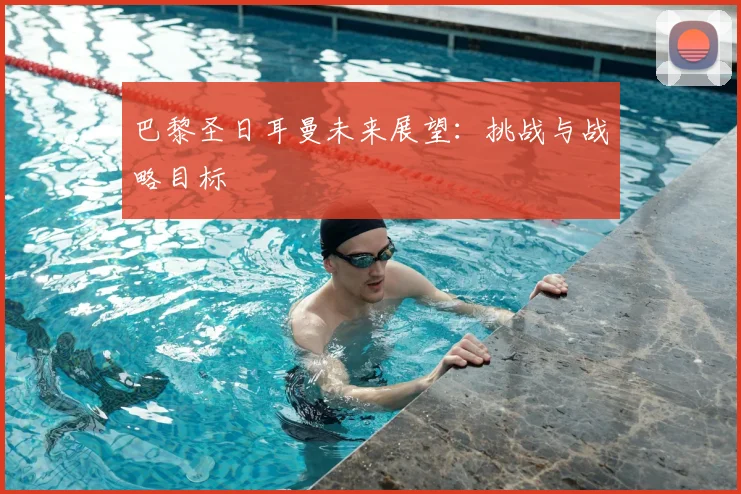 巴黎圣日耳曼未来展望:挑战与战略目标