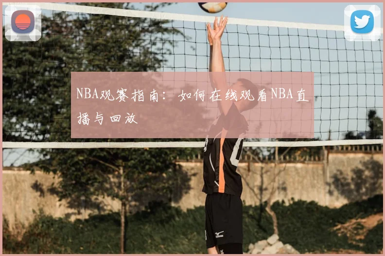 NBA观赛指南：如何在线观看NBA直播与回放