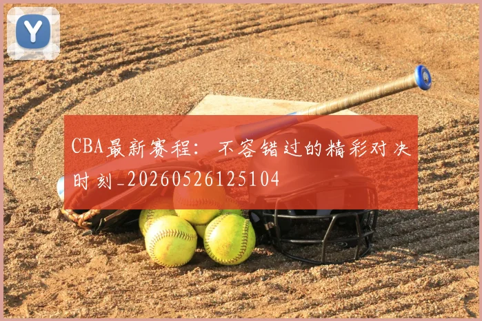 CBA最新赛程：不容错过的精彩对决时刻_20260526125104