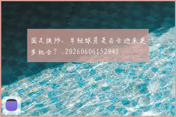 国足换帅,年轻球员是否会迎来更多机会?_20260606152941