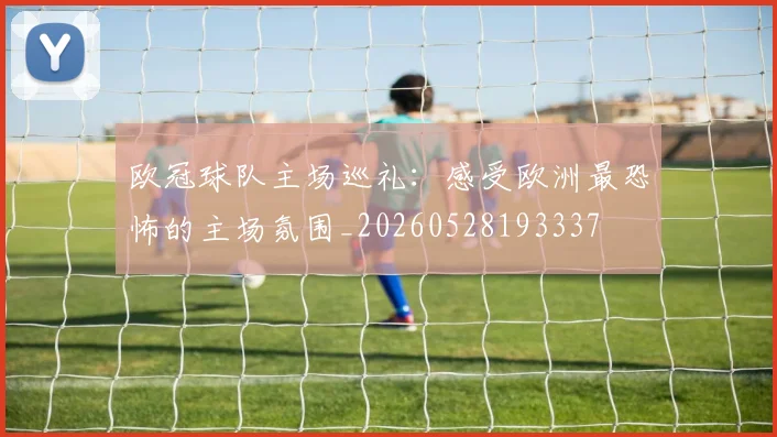 欧冠球队主场巡礼：感受欧洲最恐怖的主场氛围_20260528193337
