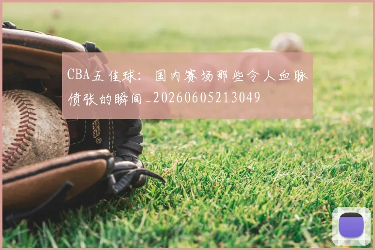 CBA五佳球：国内赛场那些令人血脉偾张的瞬间_20260605213049