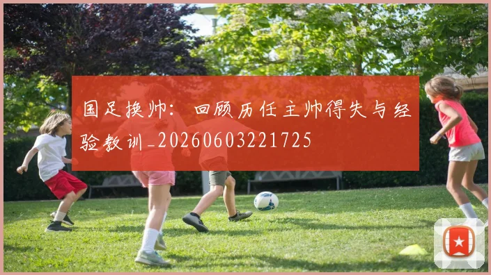 国足换帅:回顾历任主帅得失与经验教训_20260603221725