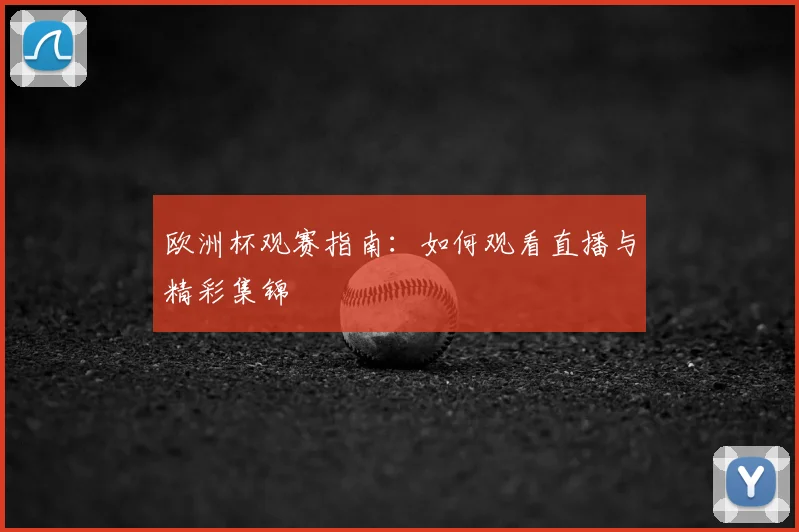 欧洲杯观赛指南:如何观看直播与精彩集锦