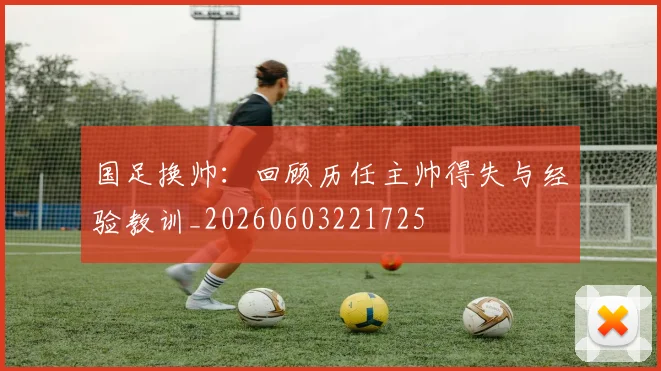 国足换帅:回顾历任主帅得失与经验教训_20260603221725
