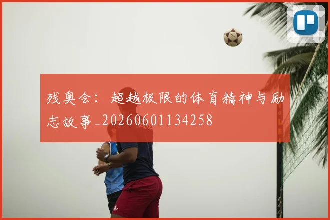 残奥会：超越极限的体育精神与励志故事_20260601134258