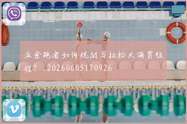 业余跑者如何规划马拉松大满贯征程?_20260605170926