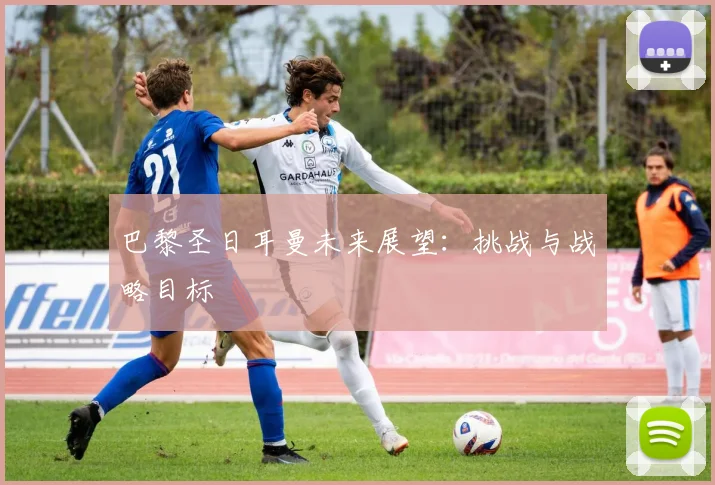 巴黎圣日耳曼未来展望：挑战与战略目标