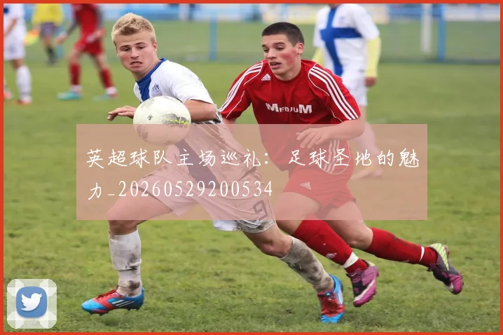 英超球队主场巡礼：足球圣地的魅力_20260529200534