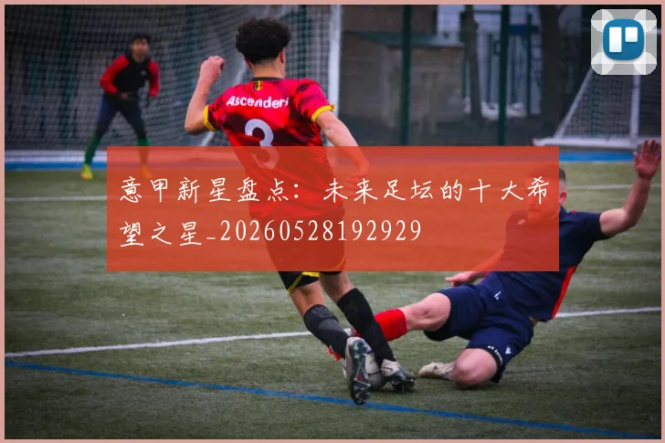 意甲新星盘点：未来足坛的十大希望之星_20260528192929