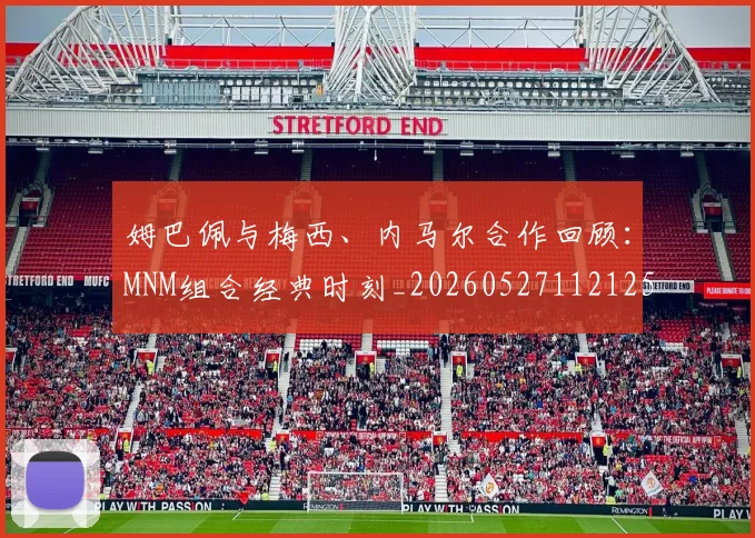 姆巴佩与梅西、内马尔合作回顾：MNM组合经典时刻_20260527112125