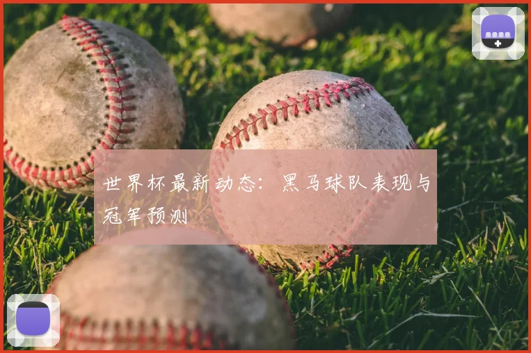 世界杯最新动态：黑马球队表现与冠军预测