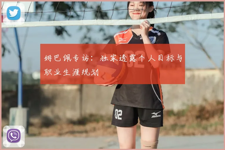 姆巴佩专访:独家透露个人目标与职业生涯规划