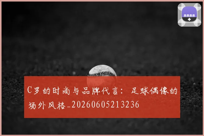 C罗的时尚与品牌代言：足球偶像的场外风格_20260605213236