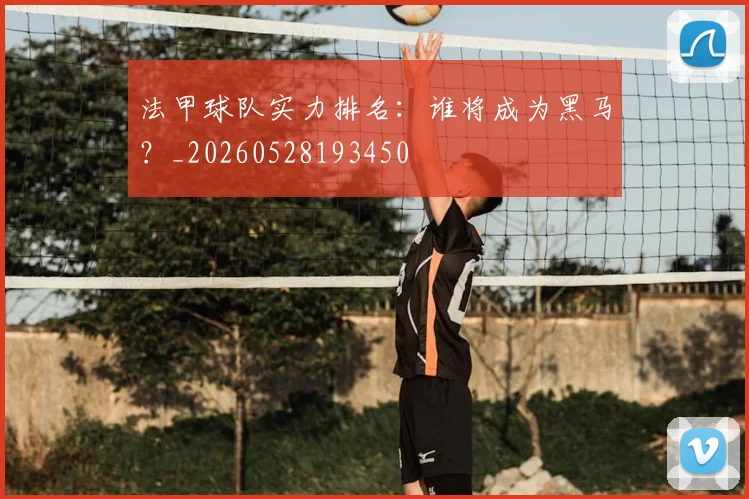 法甲球队实力排名:谁将成为黑马?_20260528193450