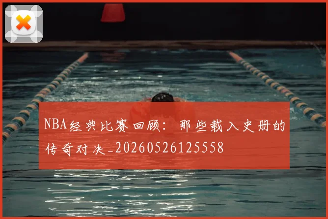NBA经典比赛回顾：那些载入史册的传奇对决_20260526125558