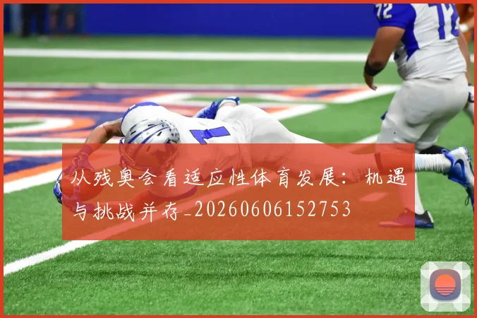 从残奥会看适应性体育发展:机遇与挑战并存_20260606152753