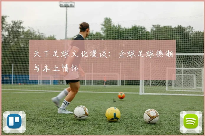 天下足球文化漫谈:全球足球热潮与本土情怀