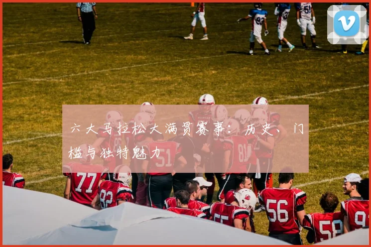 六大马拉松大满贯赛事：历史、门槛与独特魅力