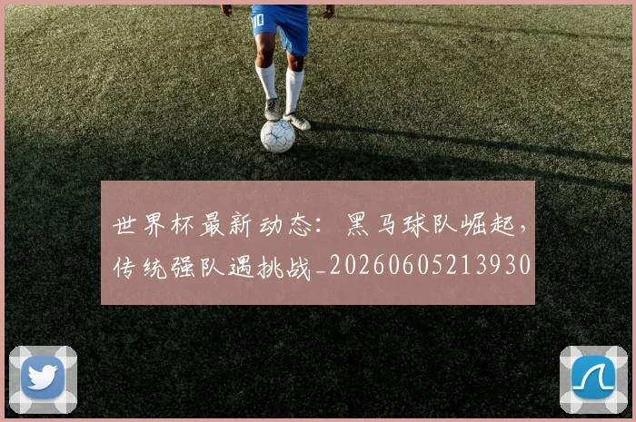世界杯最新动态:黑马球队崛起,传统强队遇挑战_20260605213930