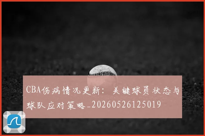 CBA伤病情况更新：关键球员状态与球队应对策略_20260526125019