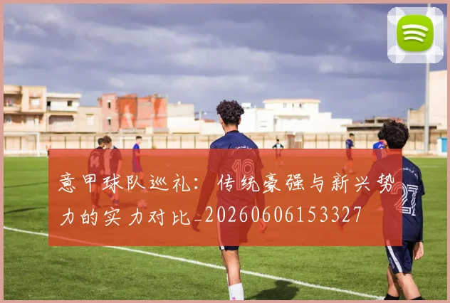 意甲球队巡礼：传统豪强与新兴势力的实力对比_20260606153327