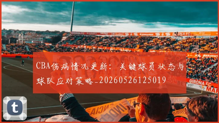 CBA伤病情况更新：关键球员状态与球队应对策略_20260526125019