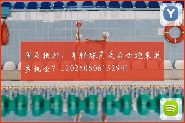 国足换帅,年轻球员是否会迎来更多机会?_20260606152941