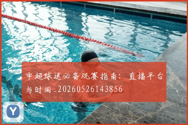 中超球迷必备观赛指南：直播平台与时间_20260526143856
