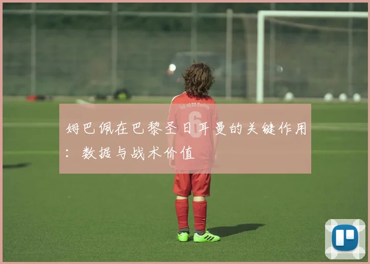 姆巴佩在巴黎圣日耳曼的关键作用：数据与战术价值