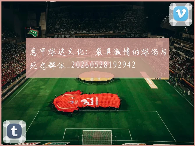 意甲球迷文化：最具激情的球场与死忠群体_20260528192942