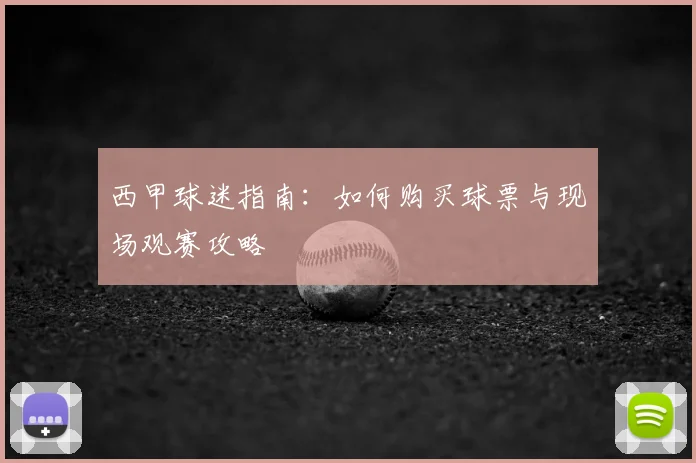 西甲球迷指南：如何购买球票与现场观赛攻略