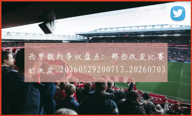 西甲裁判争议盘点:那些改变比赛的决定_20260529200713_20260703181916
