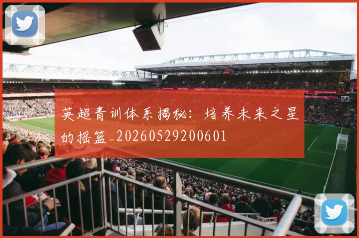 英超青训体系揭秘：培养未来之星的摇篮_20260529200601