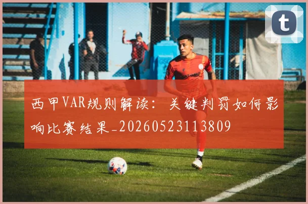 西甲VAR规则解读：关键判罚如何影响比赛结果_20260523113809