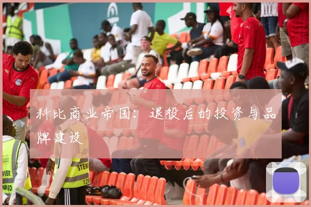 科比商业帝国：退役后的投资与品牌建设