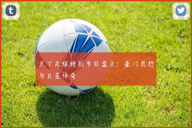 天下足球特别节目盘点:豪门恩怨与巨星传奇