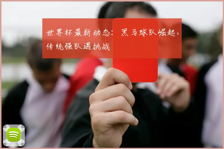 世界杯最新动态：黑马球队崛起，传统强队遇挑战