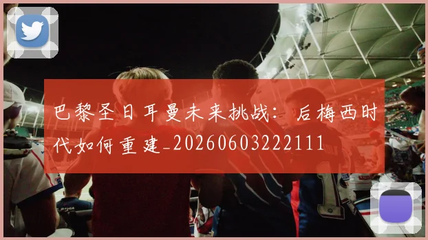 巴黎圣日耳曼未来挑战：后梅西时代如何重建_20260603222111